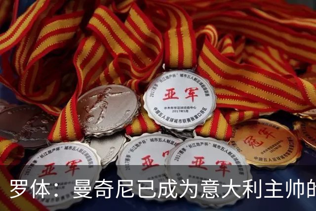 罗体：曼奇尼已成为意大利主帅的唯一人选 他的回归将被平稳接纳